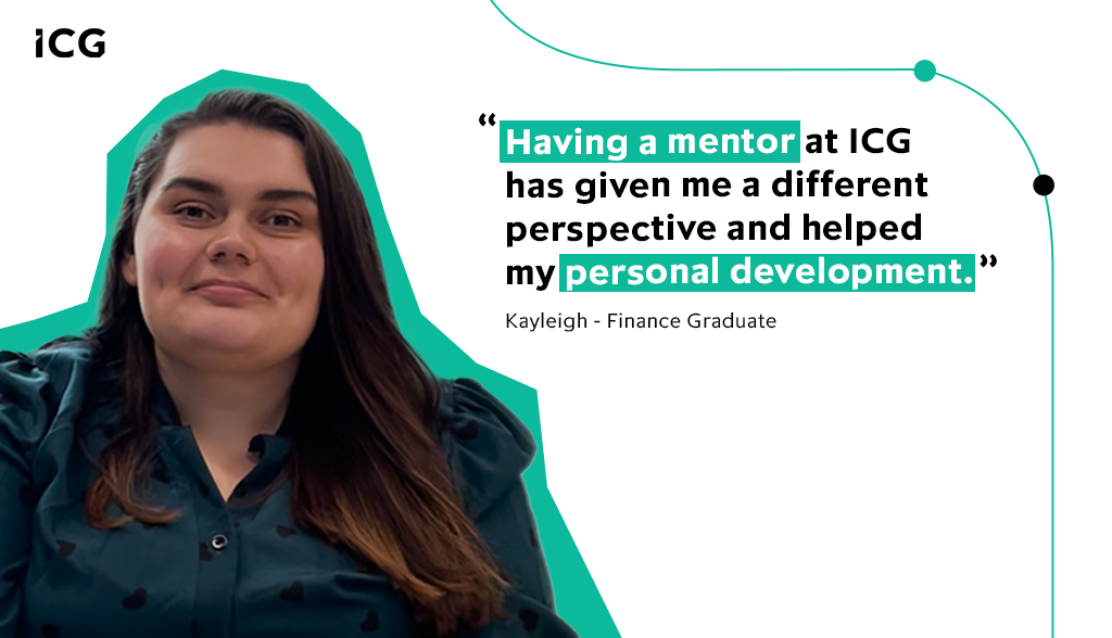 Having a mentor at ICG has given me a different perspective of the company and helped my personal development – Kayleigh, Finance Graduate, ICG